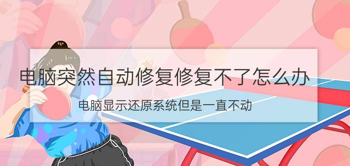 电脑突然自动修复修复不了怎么办 电脑显示还原系统但是一直不动？